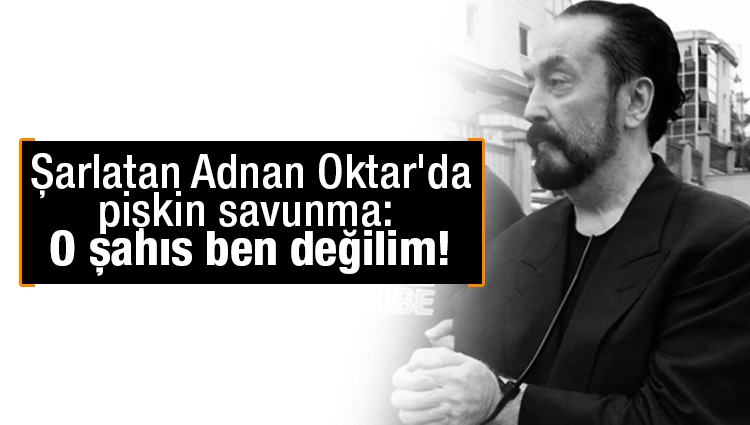 Şarlatan Adnan Oktar'da pişkin savunma: O şahıs ben değilim!