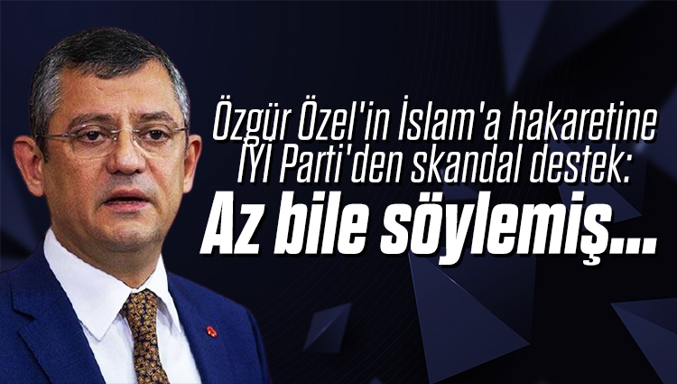 CHP'li Özgür Özel'in İslam'a hakaretine İYİ Parti'den skandal destek