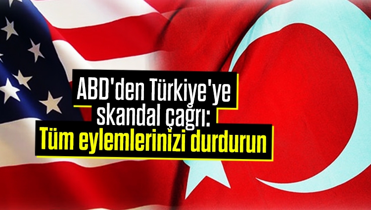ABD'den Türkiye'ye skandal çağrı: Tüm eylemlerinizi durdurun
