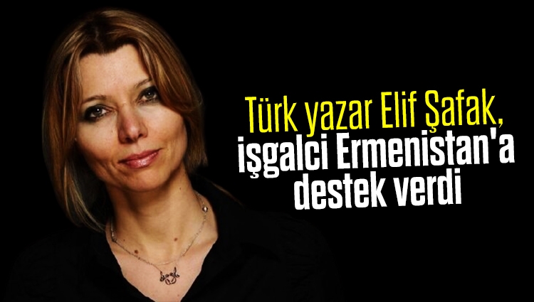 Türk yazar Elif Şafak, işgalci Ermenistan'a destek verdi