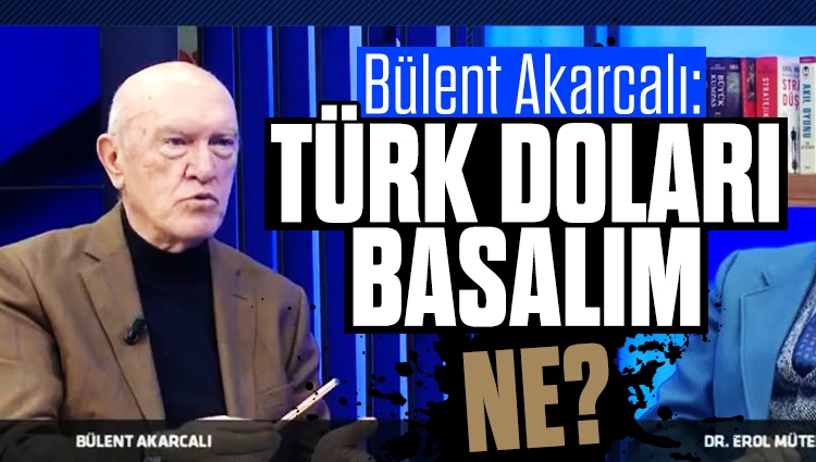 Bülent Akarcalı: Türk doları basalım