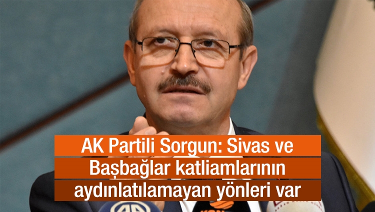 AK Partili Sorgun: Sivas ve Başbağlar katliamlarının aydınlatılamayan yönleri var
