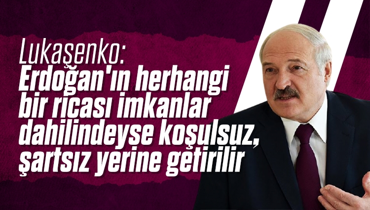 Lukaşenko: Erdoğan'ın herhangi bir ricası imkanlar dahilindeyse koşulsuz, şartsız yerine getirilir