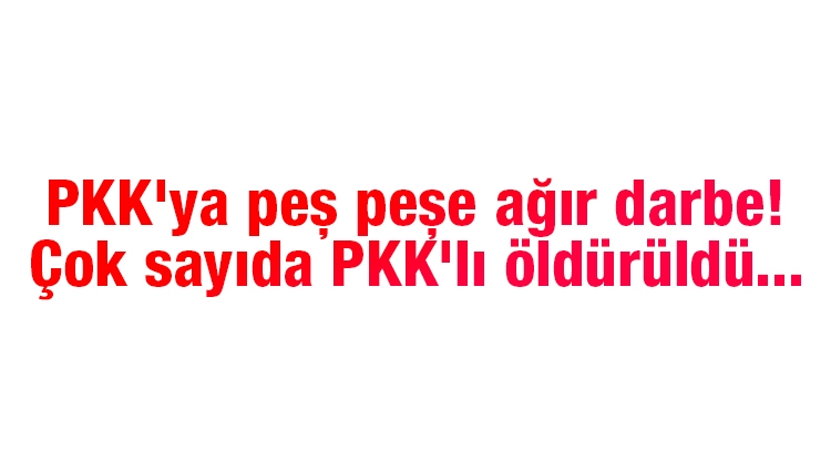 PKK'ya peş peşe ağır darbe! Çok sayıda PKK'lı öldürüldü...