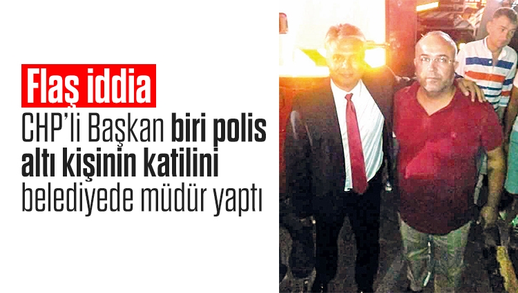 CHP’li Başkan biri polis altı kişinin katilini belediyede müdür yaptı