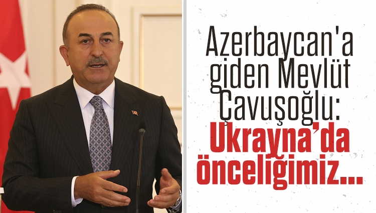 Azerbaycan'a giden Mevlüt Çavuşoğlu: Ukrayna'daki önceliğimiz vatandaşlarımızı sağsalim çıkarmaktır