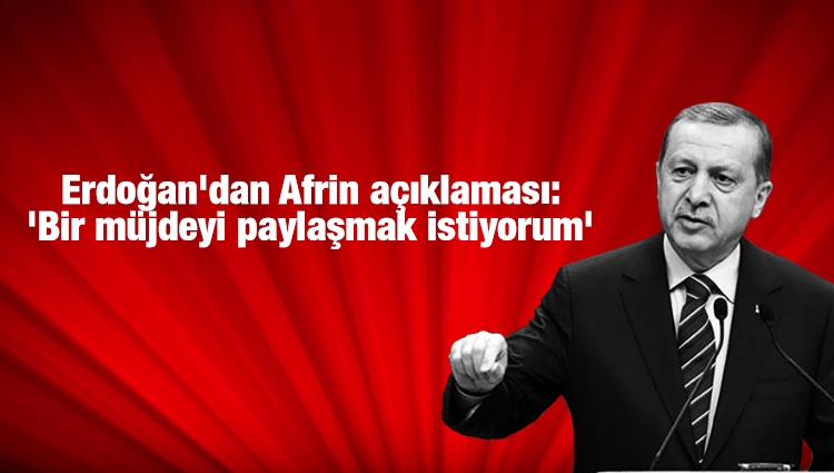 Cumhurbaşkanı Erdoğan'dan son dakika Afrin açıklaması: 'Bir müjdeyi paylaşmak istiyorum'