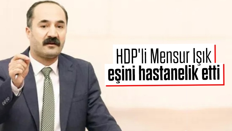 HDP'li Mensur Işık eşini hastanelik etti