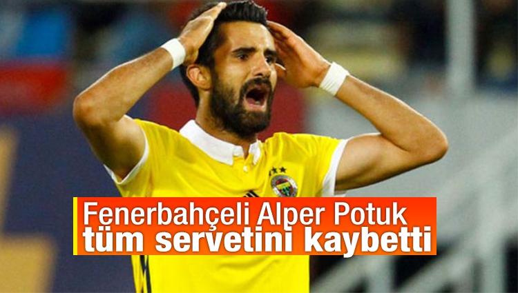 Fenerbahçeli Alper Potuk tüm servetini kaybetti