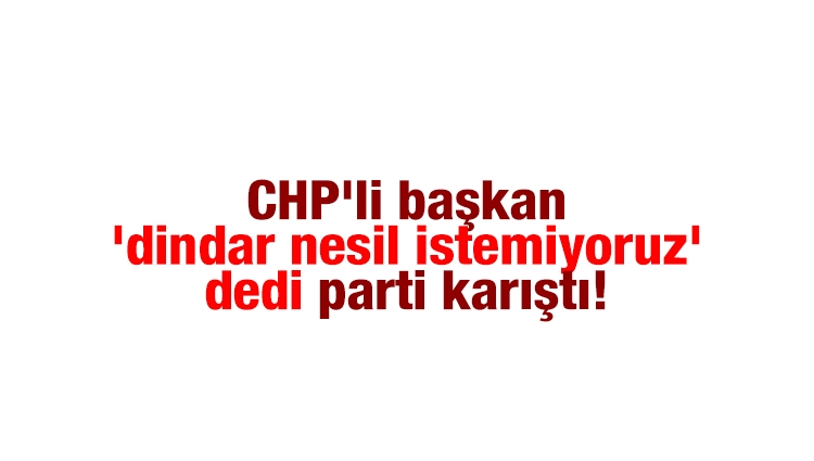 CHP'li başkan 'dindar nesil istemiyoruz' dedi, parti karıştı!
