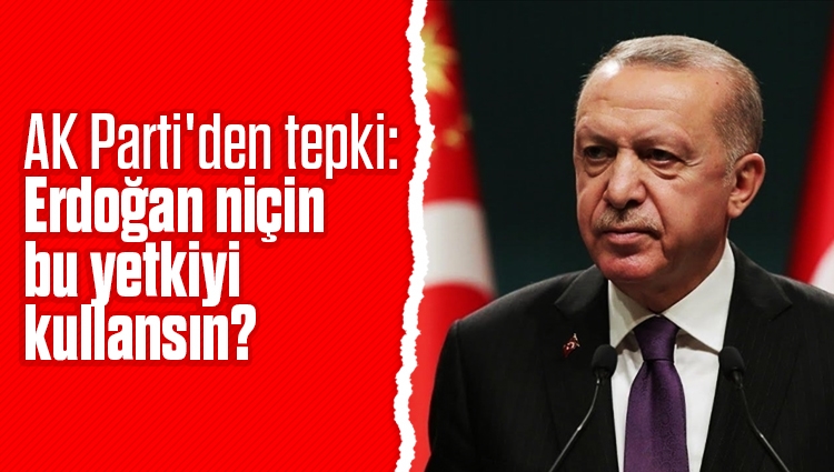 AK Parti'den tepki: Erdoğan niçin bu yetkiyi kullansın?