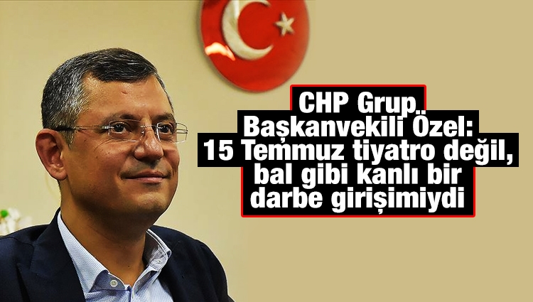 CHP Grup Başkanvekili Özel: 15 Temmuz tiyatro değil, bal gibi kanlı bir darbe girişimiydi