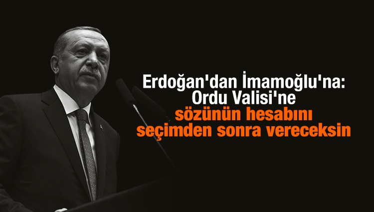 Erdoğan'dan İmamoğlu'na: Ordu Valisi'ne sözünün hesabını seçimden sonra vereceksin