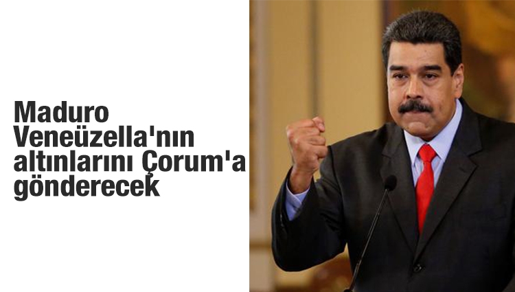 Maduro, Venezüella'nın altınlarını Çorum'a gönderecek