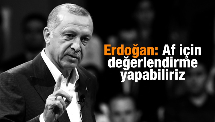 Erdoğan: Af için değerlendirme yapabiliriz