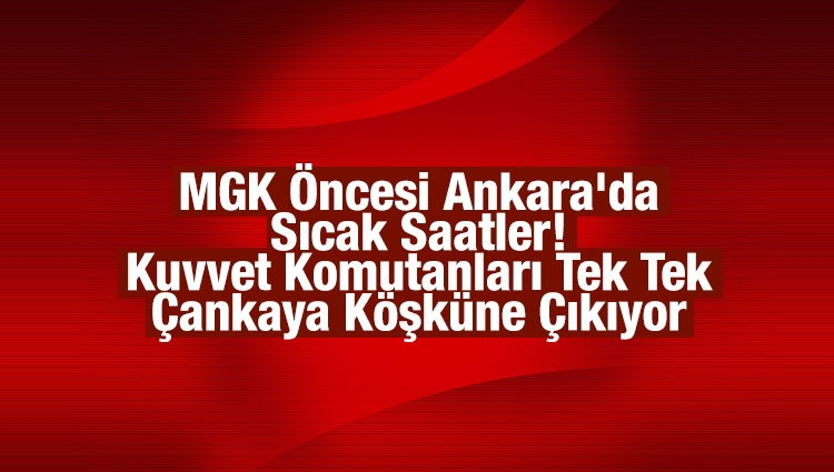 MGK Öncesi Ankara'da Sıcak Saatler! Kuvvet Komutanları Tek Tek Çankaya Köşküne Çıkıyor