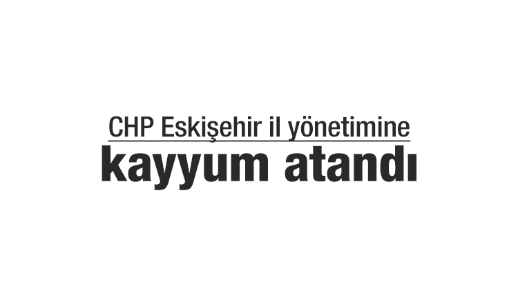 CHP Eskişehir il yönetimine kayyum atandı