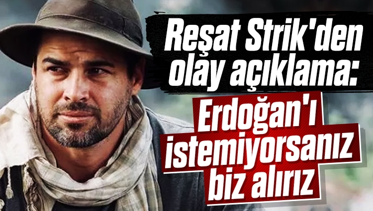 Reşat Strik'den olay açıklama: Erdoğan'ı istemiyorsanız biz alırız