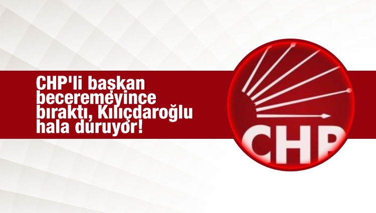 CHP'li başkan beceremeyince bıraktı, Kılıçdaroğlu hala duruyor!