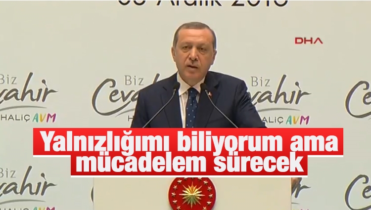 Cumhurbaşkanı Erdoğan: Yalnızlığımı biliyorum ama mücadelem sürecek