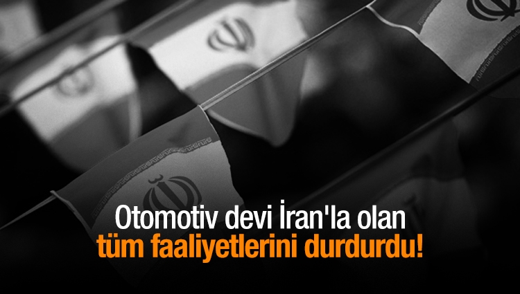 Otomotiv devi İran'la olan tüm faaliyetlerini durdurdu!