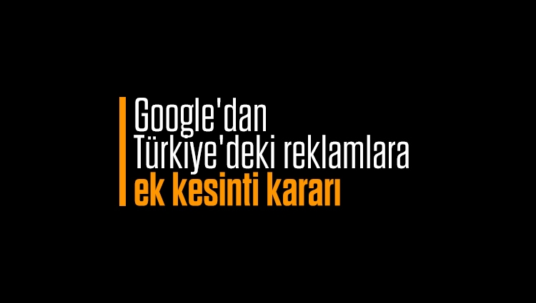 Google'dan Türkiye'deki reklamlara ek kesinti kararı