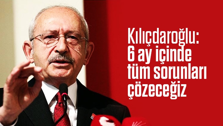 Kemal Kılıçdaroğlu'ndan 6 ayda sorunları çözme vaadi