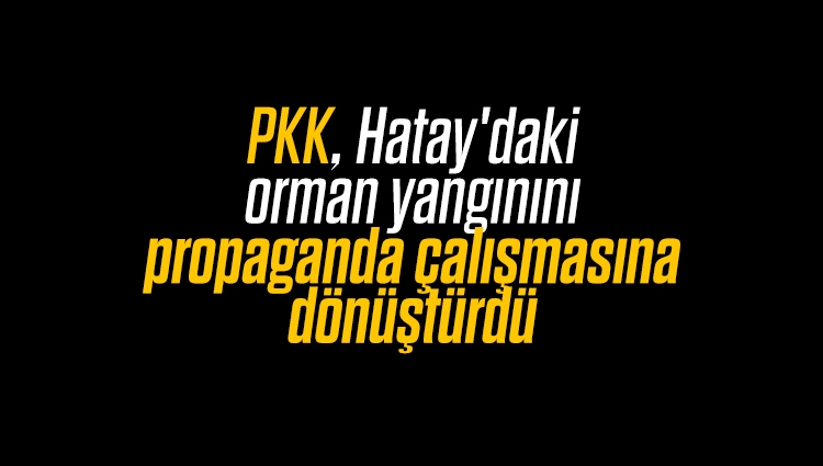 PKK, Hatay'daki orman yangınını propaganda çalışmasına dönüştürdü