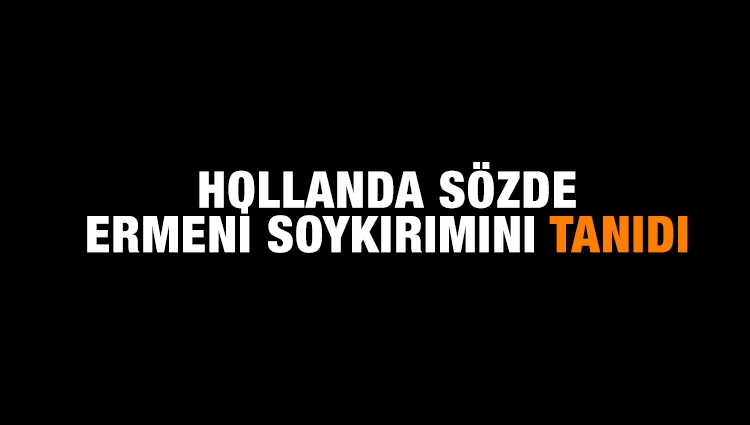 Hollanda sözde Ermeni soykırımını tanıdı