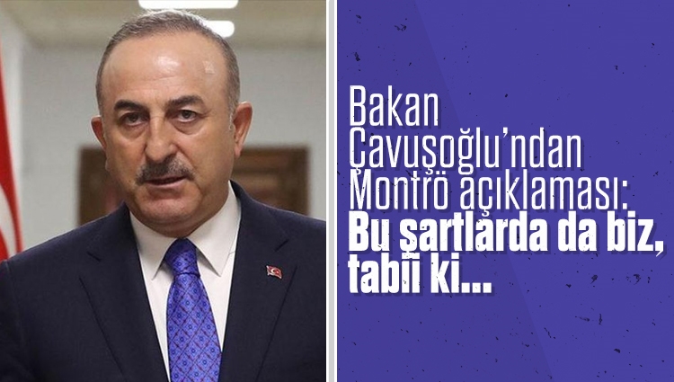 Dışişleri Bakanı Çavuşoğlu: Bu şartlarda da biz, tabii ki Montrö Anlaşmasını uygulayacağız