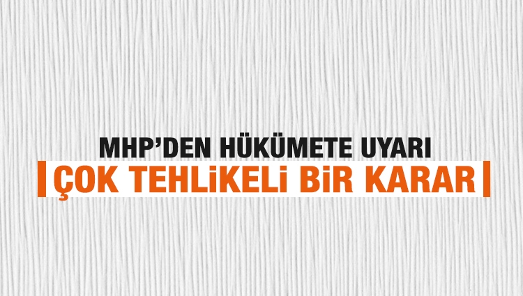 MHP'den hükümete uyarı: Çok tehlikeli bir karar... 