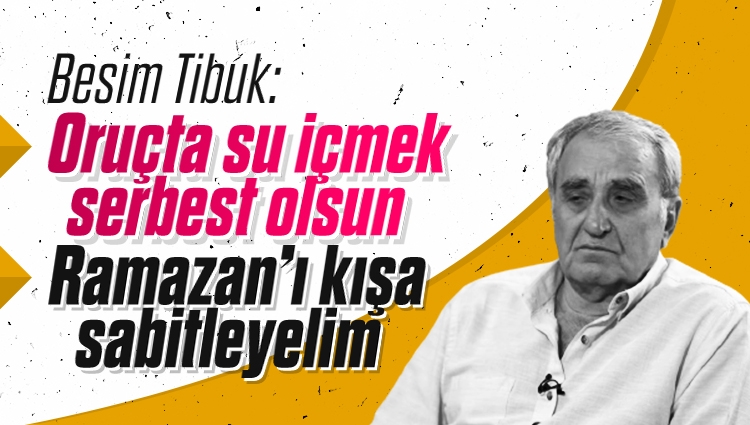 Besim Tibuk: Ramazan'ı kışa sabitleyelim, oruçta da su içmek serbest olsun