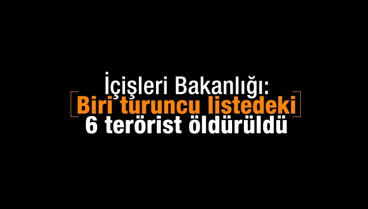 İçişleri Bakanlığı: Biri turuncu listedeki 6 terörist öldürüldü