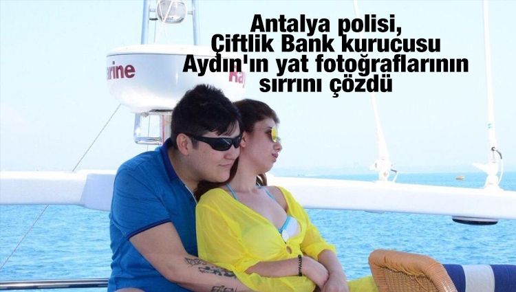 Antalya polisi, Çiftlik Bank kurucusu Aydın'ın yat fotoğraflarının sırrını çözdü