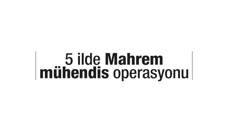 Mahrem mühendis operasyonu başladı! 12 gözaltı kararı