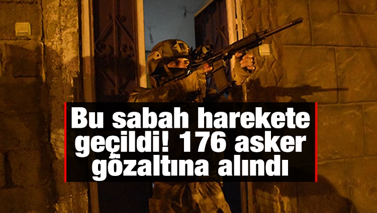 Bu sabah harekete geçildi! 176 asker gözaltına alındı