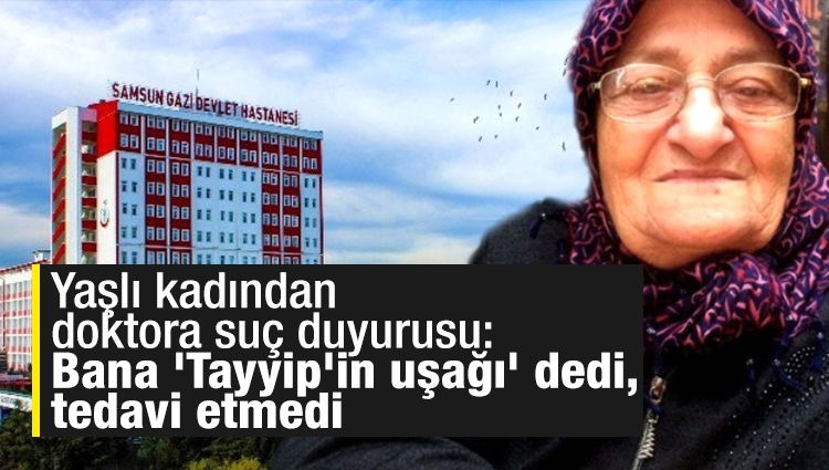 Yaşlı kadından doktora suç duyurusu: Bana 'Tayyip'in uşağı' dedi, tedavi etmedi