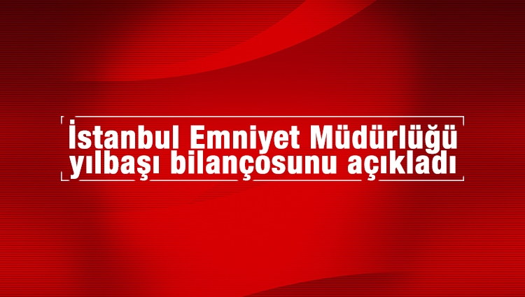 İstanbul Emniyet Müdürlüğü yılbaşı bilançosunu açıkladı
