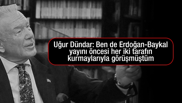 Uğur Dündar: Ben de Erdoğan-Baykal yayını öncesi her iki tarafın kurmaylarıyla görüşmüştüm