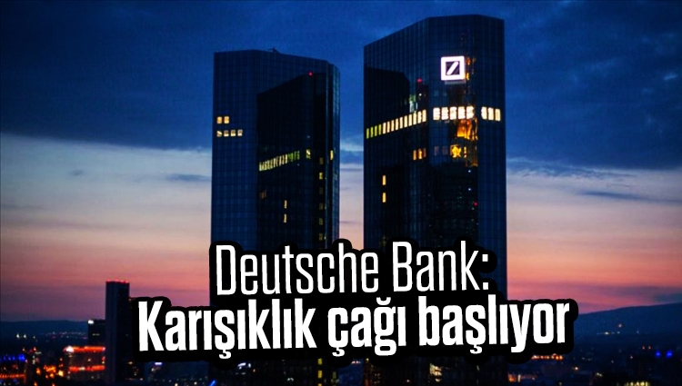 Deutsche Bank: Karışıklık çağı başlıyor