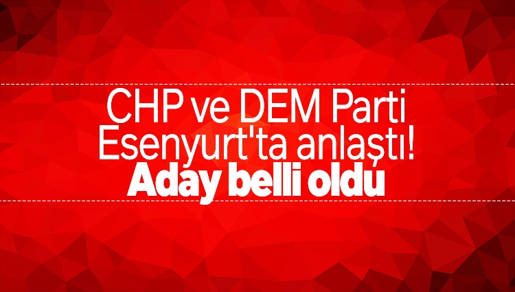 CHP ve DEM Parti, Esenyurt'ta anlaştı! Aday belli oldu