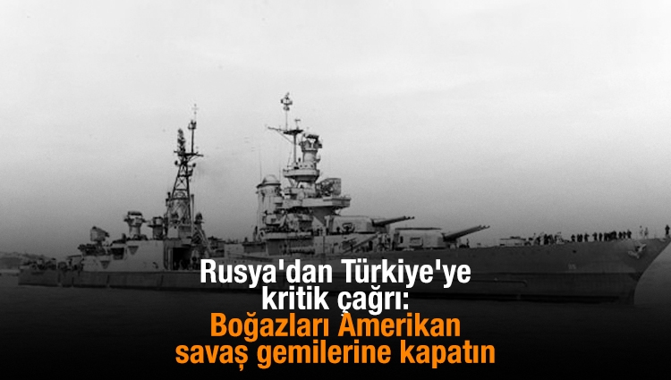 Rusya'dan Türkiye'ye kritik çağrı: Boğazları Amerikan savaş gemilerine kapatın