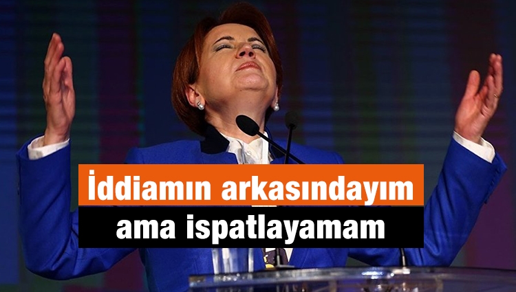 İyi Parti Genel Başkanı Meral Akşener: İddiamın arkasındayım tabii ama bunu ispatlayamam
