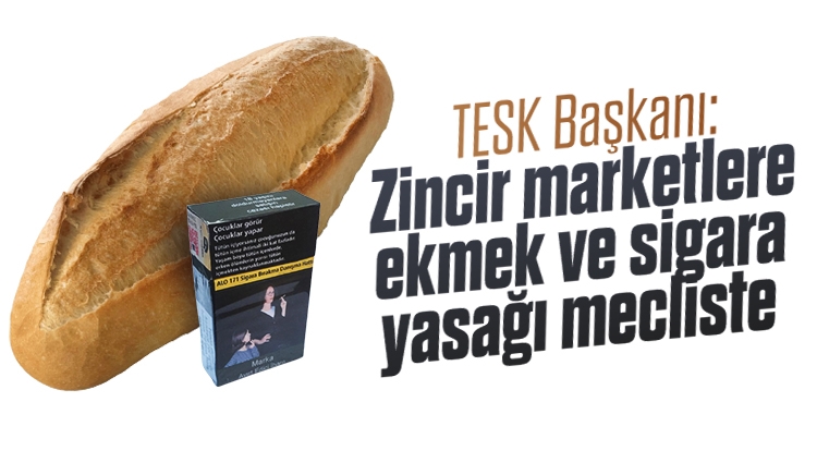 TESK Başkanı: Zincir marketlere sigara ve ekmek satış yasağı mecliste