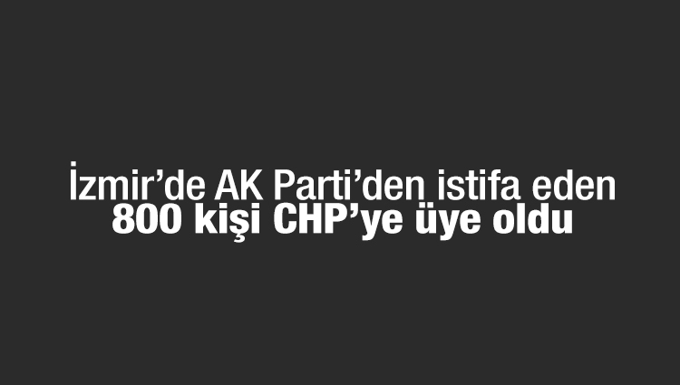 İzmir’de AK Parti’den istifa eden 800 kişi CHP’ye üye oldu