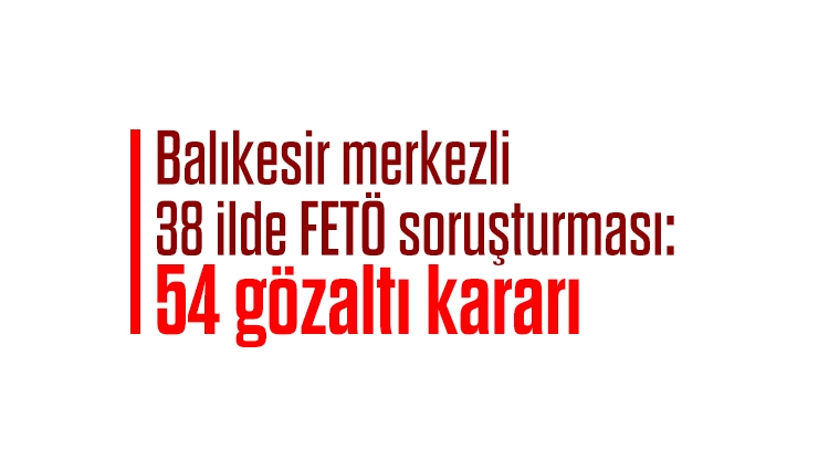 Balıkesir merkezli 38 ilde FETÖ soruşturması: 54 gözaltı kararı