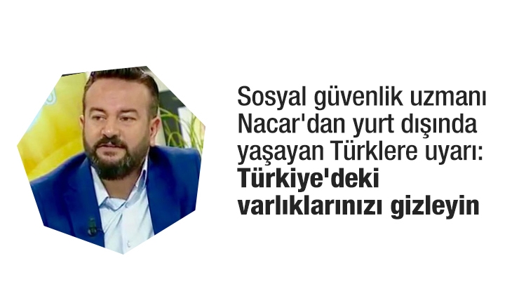 Sosyal güvenlik uzmanı Nacar'dan yurt dışında yaşayan Türklere uyarı: Türkiye'deki varlıklarınızı gizleyin