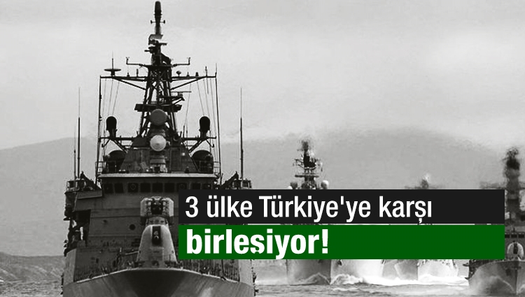 3 ülke Türkiye'ye karşı birleşiyor!