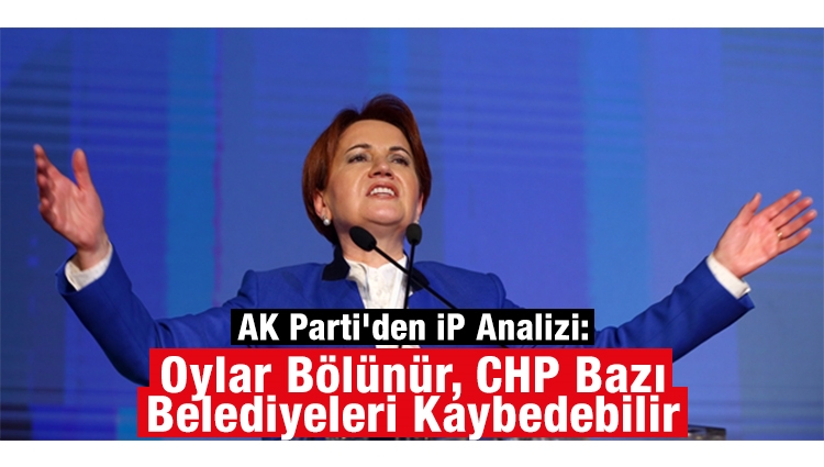 AK Parti'den İyi Parti Analizi: Oylar Bölünür, CHP Bazı Belediyeleri Kaybedebilir