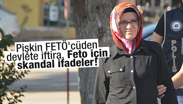 Pişkin FETÖ'cüden devlete iftira, Feto için skandal ifadeler!